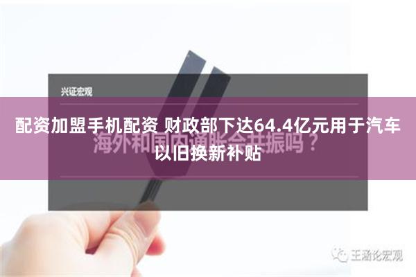 配资加盟手机配资 财政部下达64.4亿元用于汽车以旧换新补贴