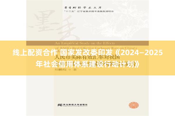 线上配资合作 国家发改委印发《2024—2025年社会信用体系建设行动计划》