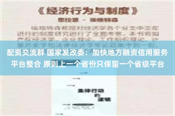 配资交流群 国家发改委：加快地方融资信用服务平台整合 原则上一个省份只保留一个省级平台