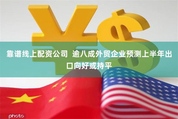 靠谱线上配资公司  逾八成外贸企业预测上半年出口向好或持平