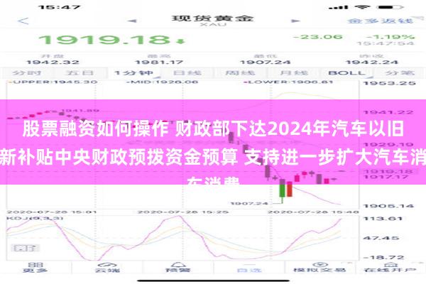 股票融资如何操作 财政部下达2024年汽车以旧换新补贴中央财政预拨资金预算 支持进一步扩大汽车消费