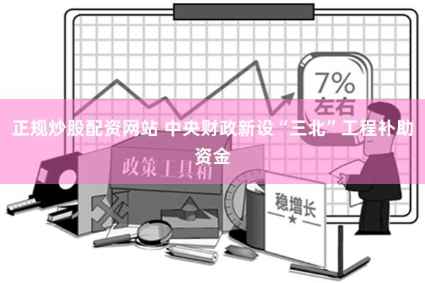 正规炒股配资网站 中央财政新设“三北”工程补助资金