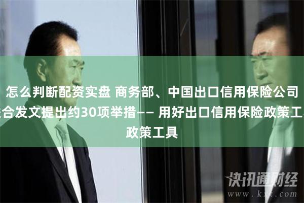 怎么判断配资实盘 商务部、中国出口信用保险公司联合发文提出约30项举措—— 用好出口信用保险政策工具