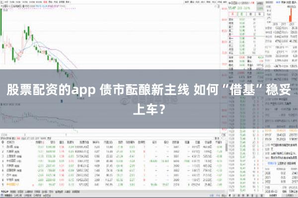 股票配资的app 债市酝酿新主线 如何“借基”稳妥上车？