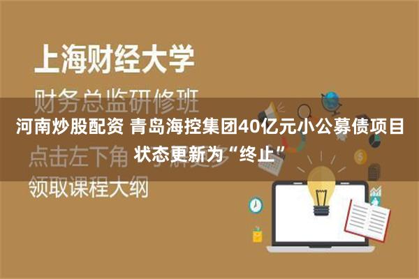 河南炒股配资 青岛海控集团40亿元小公募债项目状态更新为“终止”