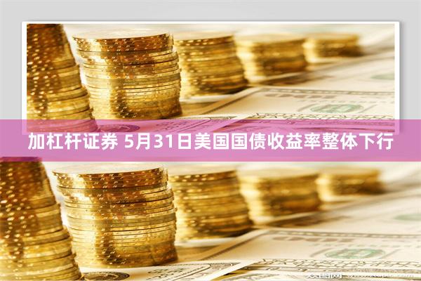 加杠杆证券 5月31日美国国债收益率整体下行