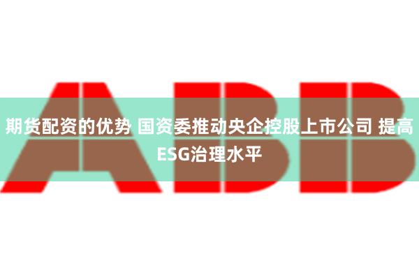 期货配资的优势 国资委推动央企控股上市公司 提高ESG治理水平