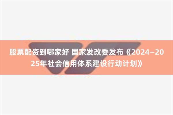 股票配资到哪家好 国家发改委发布《2024—2025年社会信用体系建设行动计划》