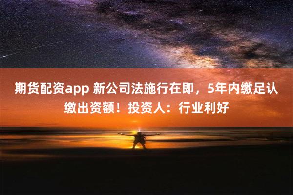 期货配资app 新公司法施行在即，5年内缴足认缴出资额！投资人：行业利好