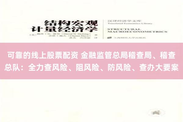 可靠的线上股票配资 金融监管总局稽查局、稽查总队：全力查风险、阻风险、防风险、查办大要案