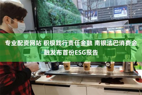 专业配资网站 积极践行责任金融 南银法巴消费金融发布首份ESG报告