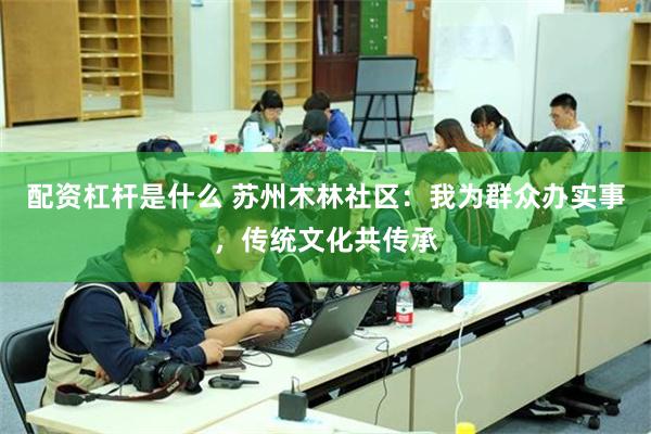 配资杠杆是什么 苏州木林社区：我为群众办实事，传统文化共传承