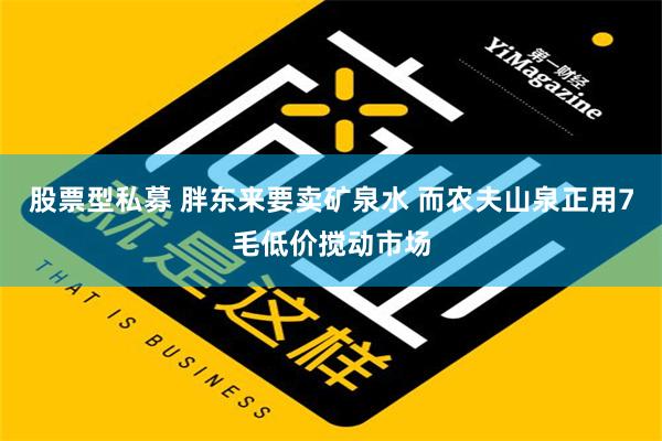 股票型私募 胖东来要卖矿泉水 而农夫山泉正用7毛低价搅动市场