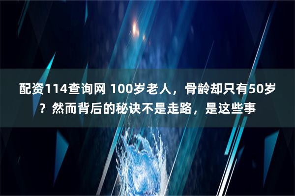 配资114查询网 100岁老人，骨龄却只有50岁？然而背后的秘诀不是走路，是这些事