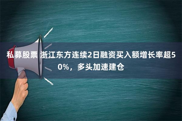 私募股票 浙江东方连续2日融资买入额增长率超50%，多头加速建仓