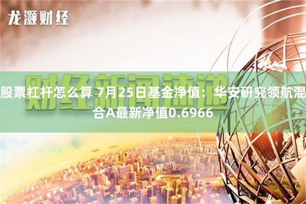 股票杠杆怎么算 7月25日基金净值：华安研究领航混合A最新净值0.6966