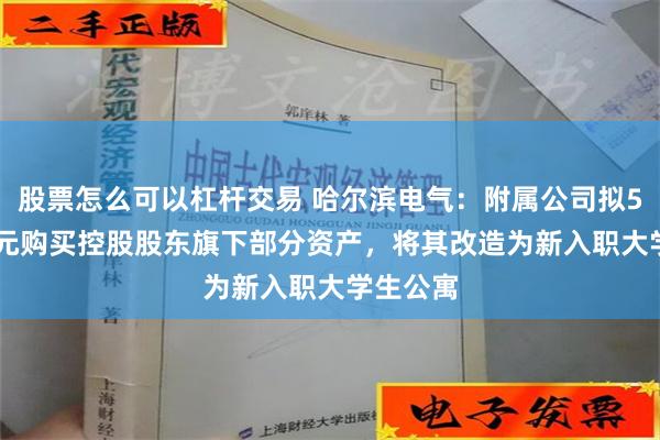 股票怎么可以杠杆交易 哈尔滨电气：附属公司拟51.98亿元购买控股股东旗下部分资产，将其改造为新入职大学生公寓