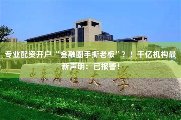 专业配资开户 “金融圈手撕老板”？！千亿机构最新声明：已报警！