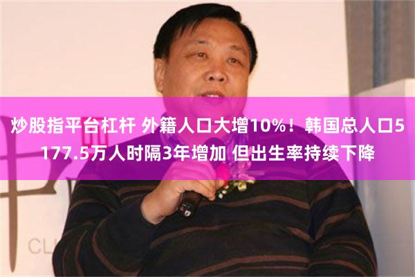 炒股指平台杠杆 外籍人口大增10%！韩国总人口5177.5万人时隔3年增加 但出生率持续下降