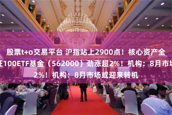 股票t+o交易平台 沪指站上2900点！核心资产全线回暖，中证100ETF基金（562000）劲涨超2%！机构：8月市场或迎来转机