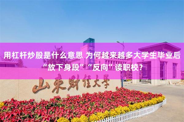 用杠杆炒股是什么意思 为何越来越多大学生毕业后“放下身段”“反向”读职校？