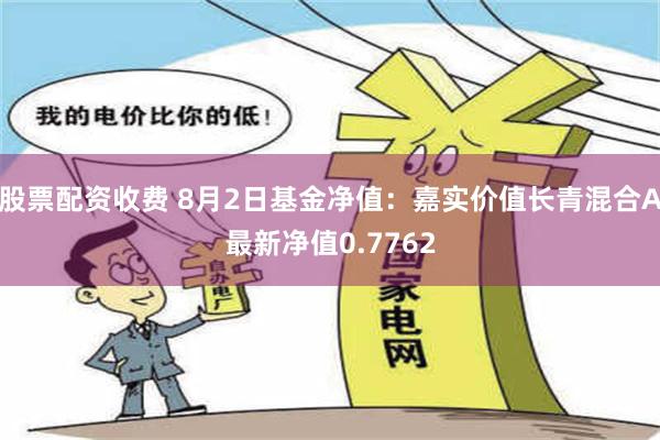 股票配资收费 8月2日基金净值：嘉实价值长青混合A最新净值0.7762