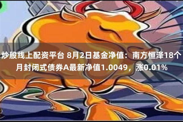 炒股线上配资平台 8月2日基金净值：南方恒泽18个月封闭式债券A最新净值1.0049，涨0.01%