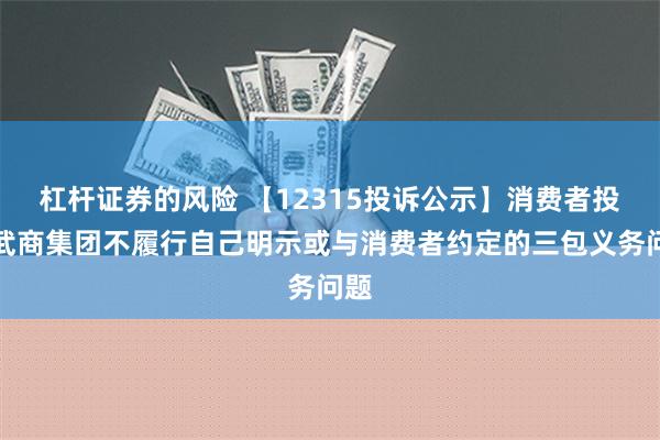 杠杆证券的风险 【12315投诉公示】消费者投诉武商集团不履行自己明示或与消费者约定的三包义务问题