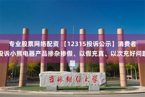 专业股票网络配资 【12315投诉公示】消费者投诉小熊电器产品掺杂掺假、以假充真、以次充好问题