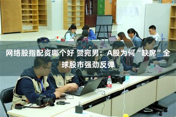 网络股指配资哪个好 贺宛男：A股为何“缺席”全球股市强劲反弹