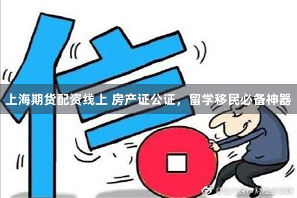 上海期货配资线上 房产证公证，留学移民必备神器