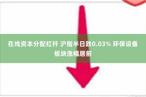 在线资本分配杠杆 沪指半日跌0.03% 环保设备板块涨幅居前