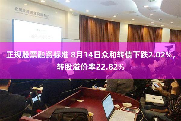 正规股票融资标准 8月14日众和转债下跌2.02%，转股溢价率22.82%
