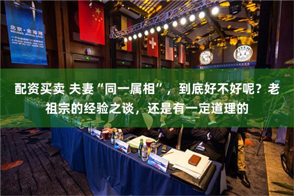 配资买卖 夫妻“同一属相”，到底好不好呢？老祖宗的经验之谈，还是有一定道理的