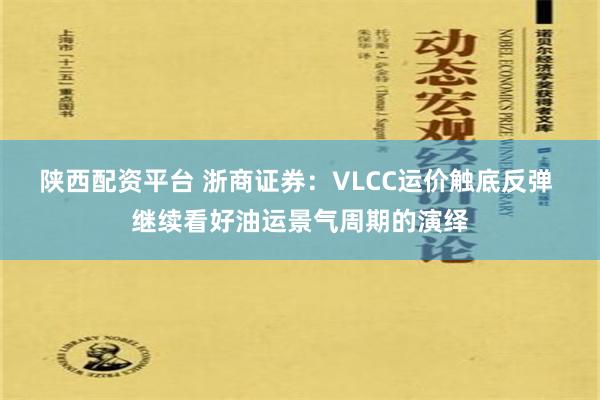 陕西配资平台 浙商证券：VLCC运价触底反弹 继续看好油运景气周期的演绎