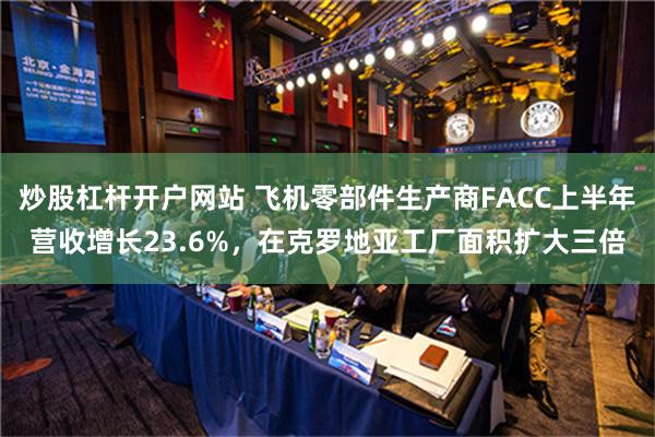 炒股杠杆开户网站 飞机零部件生产商FACC上半年营收增长23.6%，在克罗地亚工厂面积扩大三倍