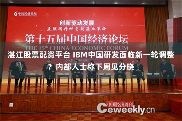 湛江股票配资平台 IBM中国研发面临新一轮调整？内部人士称下周见分晓