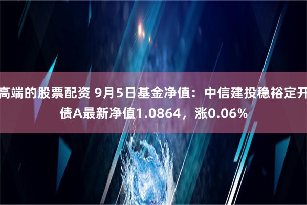 高端的股票配资 9月5日基金净值：中信建投稳裕定开债A最新净值1.0864，涨0.06%