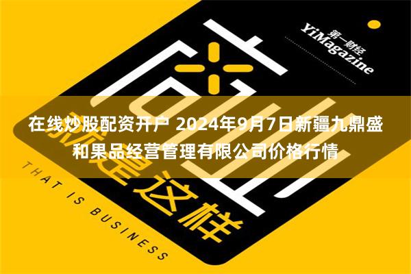 在线炒股配资开户 2024年9月7日新疆九鼎盛和果品经营管理有限公司价格行情