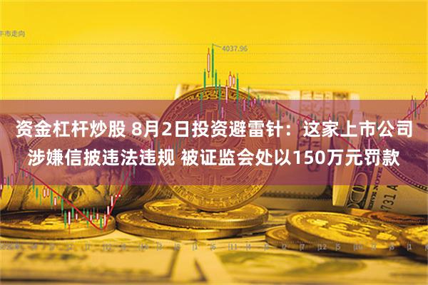 资金杠杆炒股 8月2日投资避雷针：这家上市公司涉嫌信披违法违规 被证监会处以150万元罚款