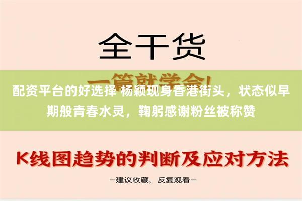 配资平台的好选择 杨颖现身香港街头，状态似早期般青春水灵，鞠躬感谢粉丝被称赞