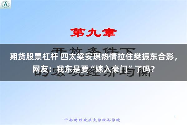 期货股票杠杆 四太梁安琪热情拉住樊振东合影，网友：我东是要“嫁入豪门”了吗？