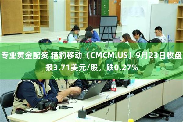 专业黄金配资 猎豹移动（CMCM.US）9月23日收盘报3.71美元/股，跌0.27%