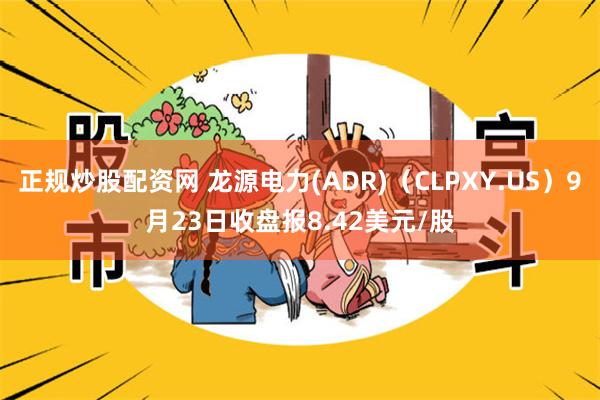 正规炒股配资网 龙源电力(ADR)（CLPXY.US）9月23日收盘报8.42美元/股