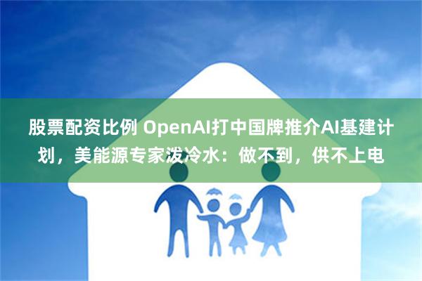 股票配资比例 OpenAI打中国牌推介AI基建计划，美能源专家泼冷水：做不到，供不上电