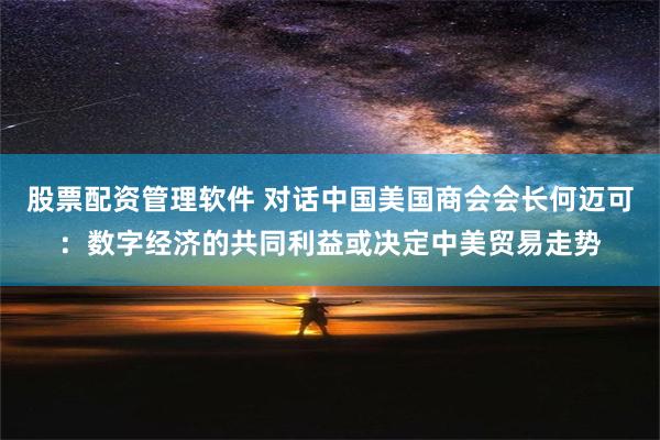 股票配资管理软件 对话中国美国商会会长何迈可：数字经济的共同利益或决定中美贸易走势