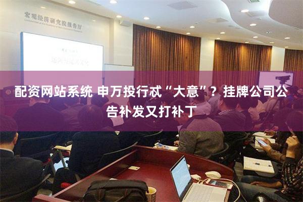 配资网站系统 申万投行忒“大意”？挂牌公司公告补发又打补丁