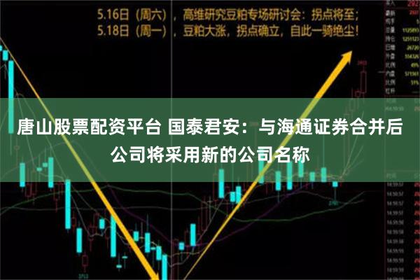 唐山股票配资平台 国泰君安：与海通证券合并后公司将采用新的公司名称