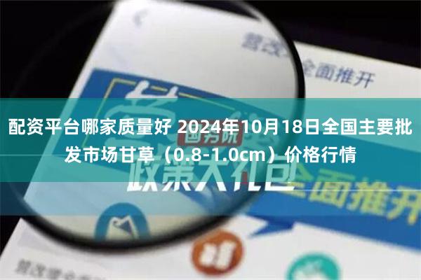 配资平台哪家质量好 2024年10月18日全国主要批发市场甘草（0.8-1.0cm）价格行情