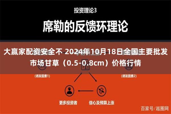 大赢家配资安全不 2024年10月18日全国主要批发市场甘草（0.5-0.8cm）价格行情